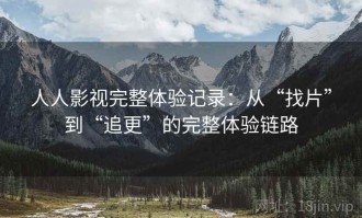 人人影视完整体验记录：从“找片”到“追更”的完整体验链路