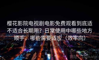 樱花影院电视剧电影免费观看到底适不适合长期用？日常使用中哪些地方顺手，哪些需要适应（效率向）