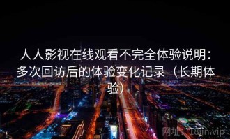 人人影视在线观看不完全体验说明：多次回访后的体验变化记录（长期体验）