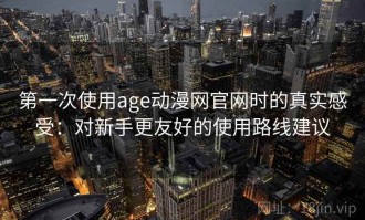 第一次使用age动漫网官网时的真实感受：对新手更友好的使用路线建议