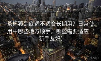 茶杯狐到底适不适合长期用？日常使用中哪些地方顺手，哪些需要适应（新手友好）