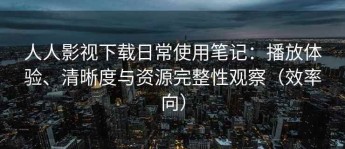 人人影视下载日常使用笔记：播放体验、清晰度与资源完整性观察（效率向）