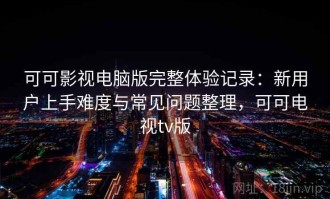 可可影视电脑版完整体验记录：新用户上手难度与常见问题整理，可可电视tv版