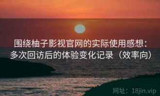 围绕柚子影视官网的实际使用感想：多次回访后的体验变化记录（效率向）
