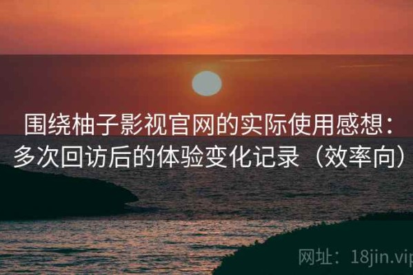 围绕柚子影视官网的实际使用感想：多次回访后的体验变化记录（效率向）