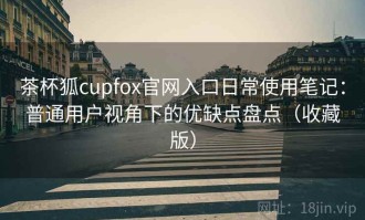 茶杯狐cupfox官网入口日常使用笔记：普通用户视角下的优缺点盘点（收藏版）