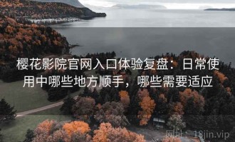 樱花影院官网入口体验复盘：日常使用中哪些地方顺手，哪些需要适应