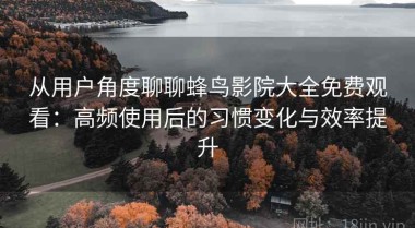 从用户角度聊聊蜂鸟影院大全免费观看：高频使用后的习惯变化与效率提升
