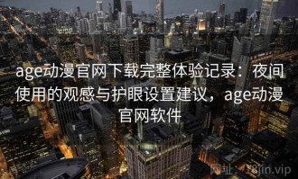 age动漫官网下载完整体验记录：夜间使用的观感与护眼设置建议，age动漫官网软件