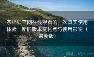 茶杯狐官网在线观看的一次真实使用体验：新旧版本变化点与使用影响（最新版）