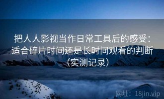 把人人影视当作日常工具后的感受：适合碎片时间还是长时间观看的判断（实测记录）
