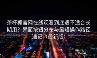 茶杯狐官网在线观看到底适不适合长期用？界面按钮分布与最短操作路径速记（最新版）