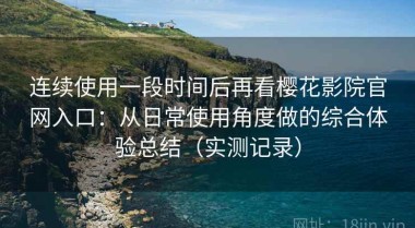连续使用一段时间后再看樱花影院官网入口：从日常使用角度做的综合体验总结（实测记录）