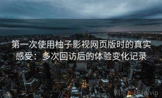 第一次使用柚子影视网页版时的真实感受：多次回访后的体验变化记录