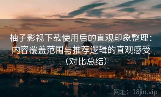 柚子影视下载使用后的直观印象整理：内容覆盖范围与推荐逻辑的直观感受（对比总结）