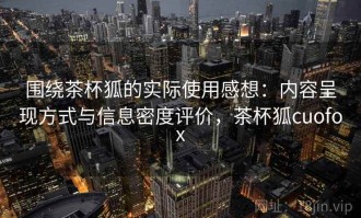 围绕茶杯狐的实际使用感想：内容呈现方式与信息密度评价，茶杯狐cuofox