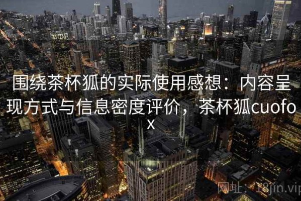 围绕茶杯狐的实际使用感想：内容呈现方式与信息密度评价，茶杯狐cuofox