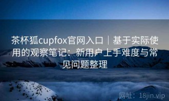 茶杯狐cupfox官网入口｜基于实际使用的观察笔记：新用户上手难度与常见问题整理