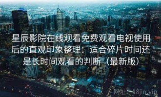 星辰影院在线观看免费观看电视使用后的直观印象整理：适合碎片时间还是长时间观看的判断（最新版）