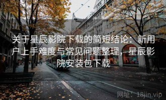 关于星辰影院下载的简短结论：新用户上手难度与常见问题整理，星辰影院安装包下载