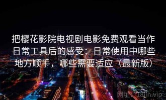 把樱花影院电视剧电影免费观看当作日常工具后的感受：日常使用中哪些地方顺手，哪些需要适应（最新版）