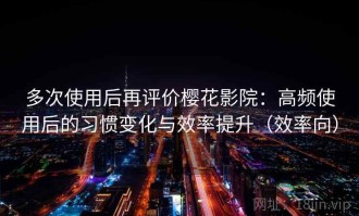 多次使用后再评价樱花影院：高频使用后的习惯变化与效率提升（效率向）