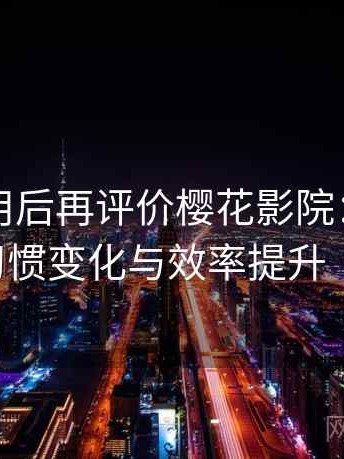 多次使用后再评价樱花影院：高频使用后的习惯变化与效率提升（效率向）