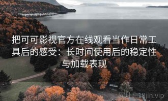 把可可影视官方在线观看当作日常工具后的感受：长时间使用后的稳定性与加载表现