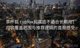 茶杯狐 cupfox到底适不适合长期用？内容覆盖范围与推荐逻辑的直观感受