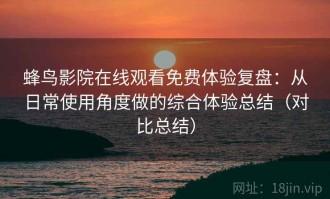 蜂鸟影院在线观看免费体验复盘：从日常使用角度做的综合体验总结（对比总结）
