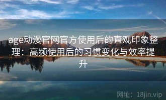 age动漫官网官方使用后的直观印象整理：高频使用后的习惯变化与效率提升