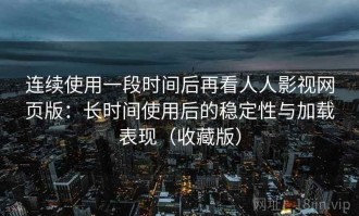 连续使用一段时间后再看人人影视网页版：长时间使用后的稳定性与加载表现（收藏版）