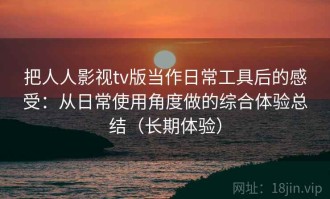 把人人影视tv版当作日常工具后的感受：从日常使用角度做的综合体验总结（长期体验）
