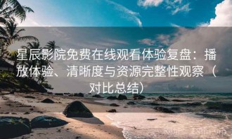 星辰影院免费在线观看体验复盘：播放体验、清晰度与资源完整性观察（对比总结）
