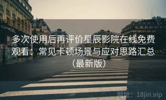 多次使用后再评价星辰影院在线免费观看：常见卡顿场景与应对思路汇总（最新版）