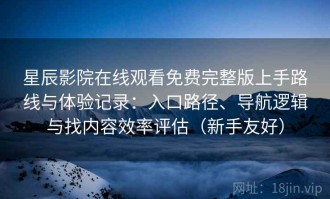 星辰影院在线观看免费完整版上手路线与体验记录：入口路径、导航逻辑与找内容效率评估（新手友好）