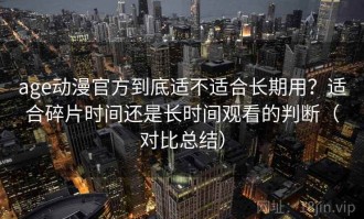 age动漫官方到底适不适合长期用？适合碎片时间还是长时间观看的判断（对比总结）