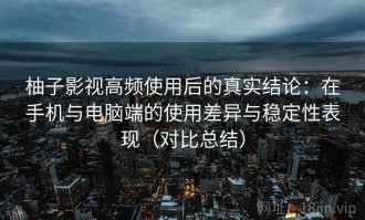 柚子影视高频使用后的真实结论：在手机与电脑端的使用差异与稳定性表现（对比总结）