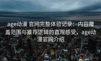 age动漫 官网完整体验记录：内容覆盖范围与推荐逻辑的直观感受，age动漫官网介绍