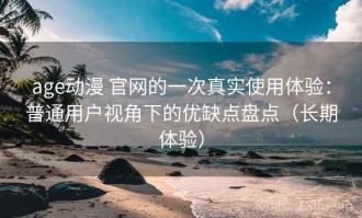 age动漫 官网的一次真实使用体验：普通用户视角下的优缺点盘点（长期体验）