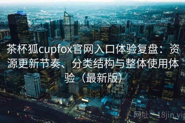 茶杯狐cupfox官网入口体验复盘：资源更新节奏、分类结构与整体使用体验（最新版）