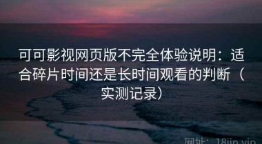 可可影视网页版不完全体验说明：适合碎片时间还是长时间观看的判断（实测记录）
