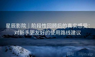 星辰影院｜阶段性回顾后的真实感受：对新手更友好的使用路线建议