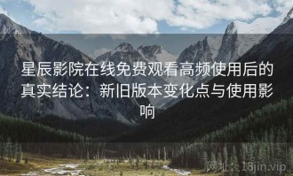 星辰影院在线免费观看高频使用后的真实结论：新旧版本变化点与使用影响