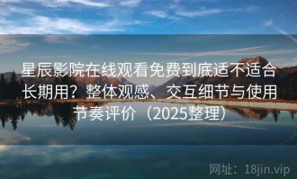 星辰影院在线观看免费到底适不适合长期用？整体观感、交互细节与使用节奏评价（2025整理）