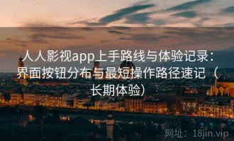 人人影视app上手路线与体验记录：界面按钮分布与最短操作路径速记（长期体验）