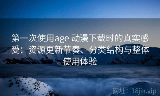 第一次使用age 动漫下载时的真实感受：资源更新节奏、分类结构与整体使用体验
