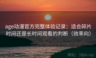 age动漫官方完整体验记录：适合碎片时间还是长时间观看的判断（效率向）