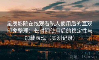 星辰影院在线观看私人使用后的直观印象整理：长时间使用后的稳定性与加载表现（实测记录）