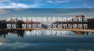 从用户角度聊聊蜂鸟影院在线观看完整版：整体观感、交互细节与使用节奏评价（新手友好）